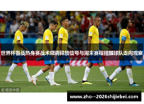 世界杯备战热身赛战术微调释放信号与周末赛程提醒球队走向观察 世界杯备战热身赛战术微调释放信号与周末赛程提醒球队走向观察