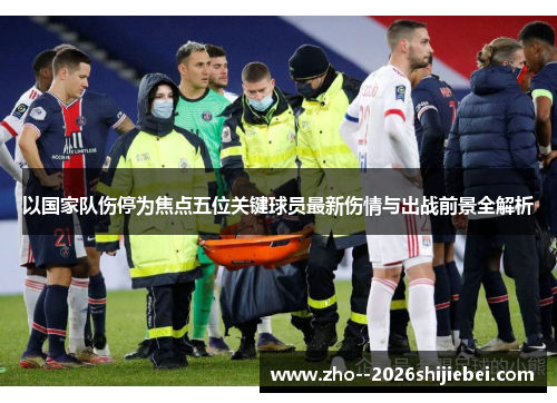 以国家队伤停为焦点五位关键球员最新伤情与出战前景全解析