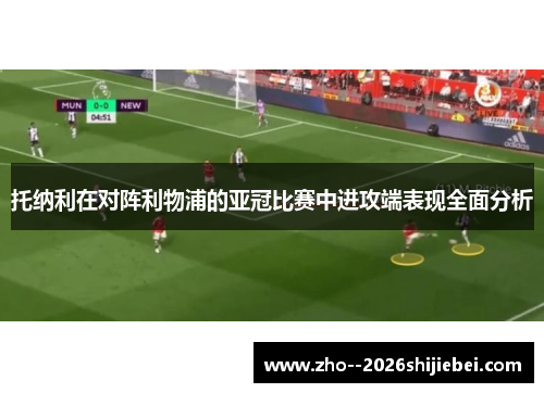托纳利在对阵利物浦的亚冠比赛中进攻端表现全面分析