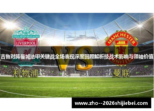 吉鲁对阵曼城法甲关键战全场表现深度回顾解析技战术影响与领袖价值 吉鲁对阵曼城法甲关键战全场表现深度回顾解析技战术影响与领袖价值