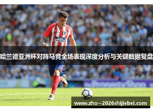哈兰德亚洲杯对阵马竞全场表现深度分析与关键数据复盘 哈兰德亚洲杯对阵马竞全场表现深度分析与关键数据复盘