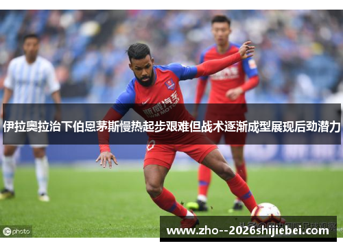 伊拉奥拉治下伯恩茅斯慢热起步艰难但战术逐渐成型展现后劲潜力