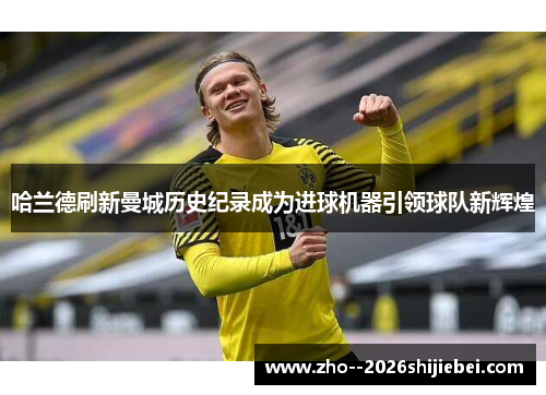 哈兰德刷新曼城历史纪录成为进球机器引领球队新辉煌 哈兰德刷新曼城历史纪录成为进球机器引领球队新辉煌