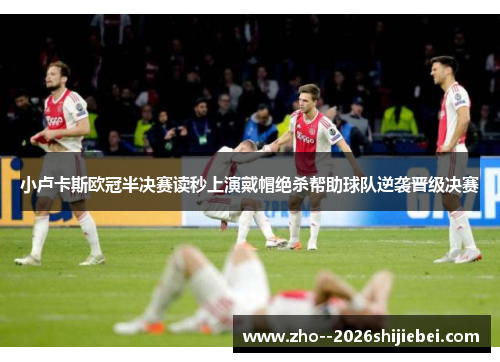 小卢卡斯欧冠半决赛读秒上演戴帽绝杀帮助球队逆袭晋级决赛 小卢卡斯欧冠半决赛读秒上演戴帽绝杀帮助球队逆袭晋级决赛