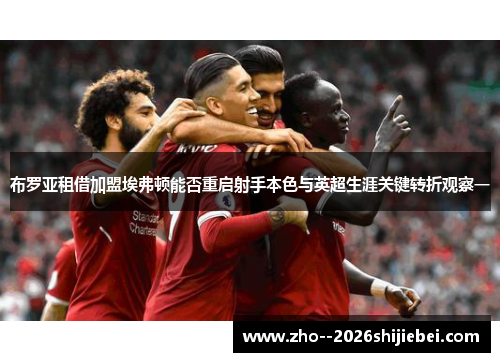 布罗亚租借加盟埃弗顿能否重启射手本色与英超生涯关键转折观察一