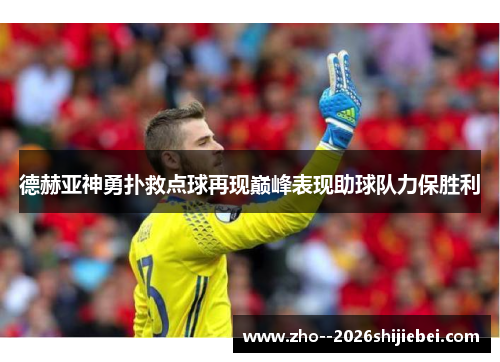 德赫亚神勇扑救点球再现巅峰表现助球队力保胜利 德赫亚神勇扑救点球再现巅峰表现助球队力保胜利