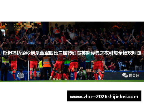 斯坦福桥读秒绝杀蓝军四比三逆转红魔英超经典之夜引爆全场欢呼潮