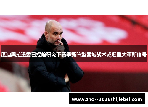瓜迪奥拉透露已提前研究下赛季新阵型曼城战术或迎重大革新信号 瓜迪奥拉透露已提前研究下赛季新阵型曼城战术或迎重大革新信号