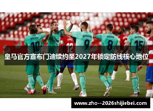 皇马官方宣布门迪续约至2027年锁定防线核心地位 皇马官方宣布门迪续约至2027年锁定防线核心地位