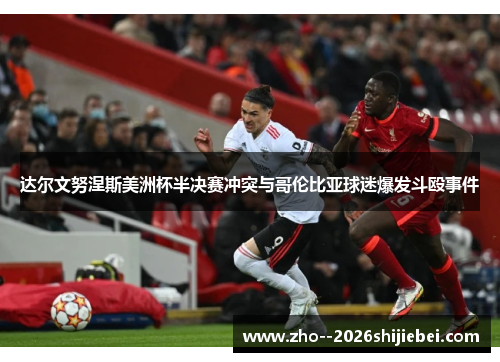 达尔文努涅斯美洲杯半决赛冲突与哥伦比亚球迷爆发斗殴事件 达尔文努涅斯美洲杯半决赛冲突与哥伦比亚球迷爆发斗殴事件