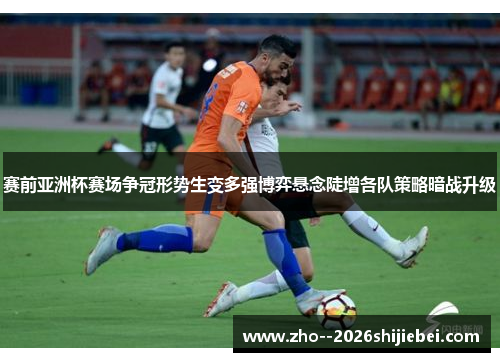 赛前亚洲杯赛场争冠形势生变多强博弈悬念陡增各队策略暗战升级