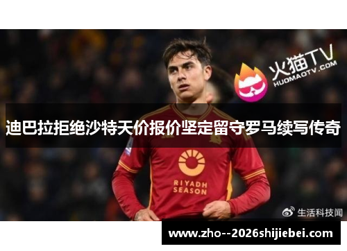 迪巴拉拒绝沙特天价报价坚定留守罗马续写传奇