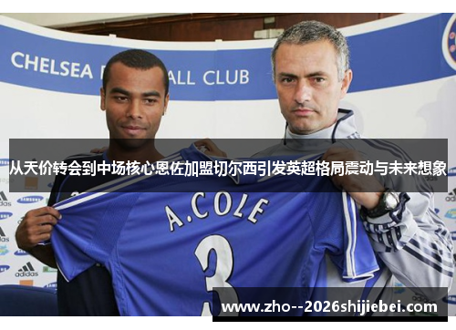 从天价转会到中场核心恩佐加盟切尔西引发英超格局震动与未来想象