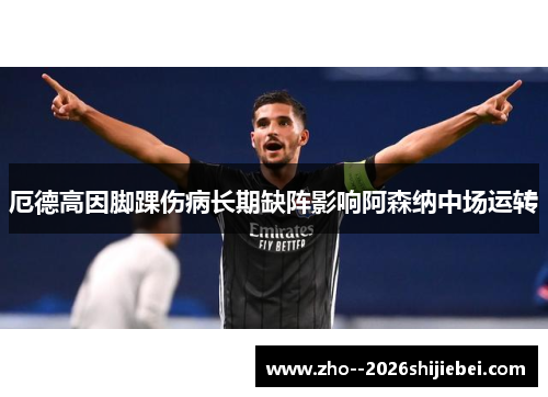 厄德高因脚踝伤病长期缺阵影响阿森纳中场运转