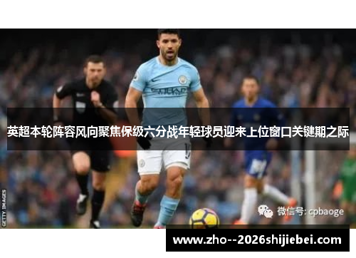 英超本轮阵容风向聚焦保级六分战年轻球员迎来上位窗口关键期之际 英超本轮阵容风向聚焦保级六分战年轻球员迎来上位窗口关键期之际